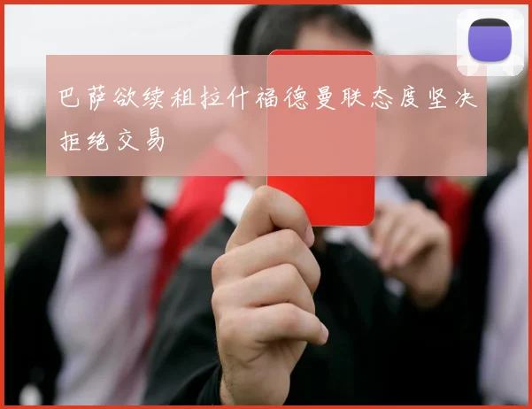 巴萨欲续租拉什福德曼联态度坚决拒绝交易