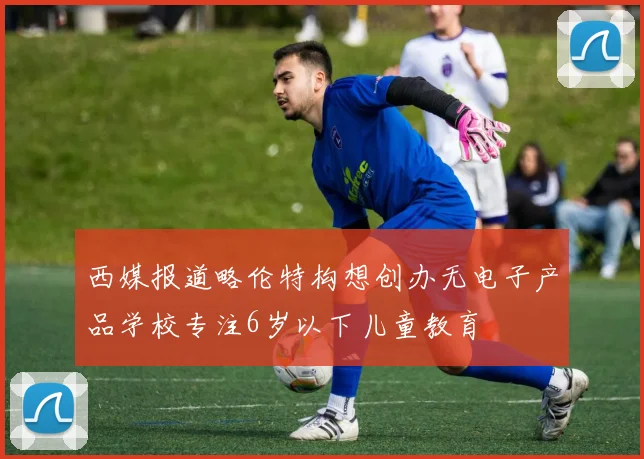 西媒报道略伦特构想创办无电子产品学校专注6岁以下儿童教育
