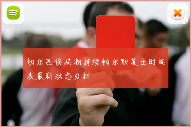切尔西伤病潮持续帕尔默复出时间表最新动态分析