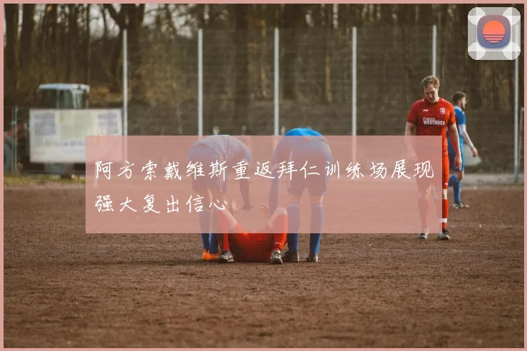 阿方索戴维斯重返拜仁训练场展现强大复出信心