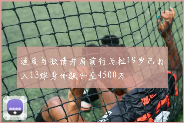 速度与激情并肩前行马拉19岁已打入13球身价飙升至4500万