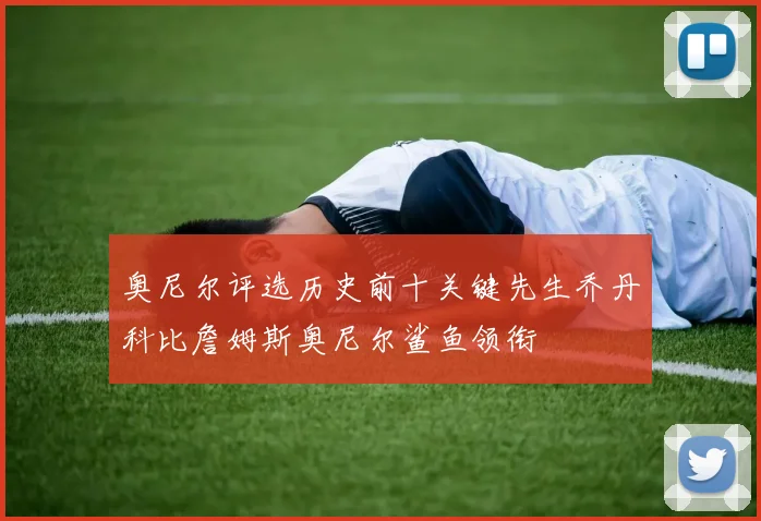 奥尼尔评选历史前十关键先生乔丹科比詹姆斯奥尼尔鲨鱼领衔