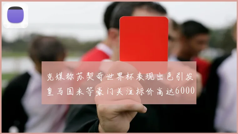 克媒称苏契奇世界杯表现出色引发皇马国米等豪门关注标价高达6000万欧