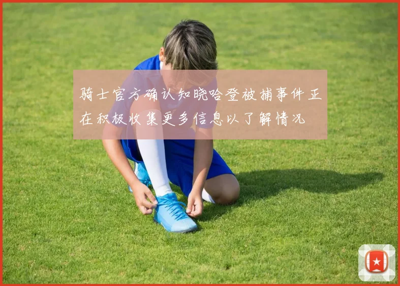 骑士官方确认知晓哈登被捕事件正在积极收集更多信息以了解情况