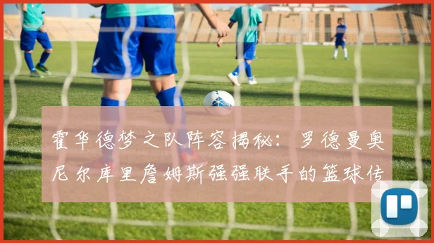 霍华德梦之队阵容揭秘：罗德曼奥尼尔库里詹姆斯强强联手的篮球传奇