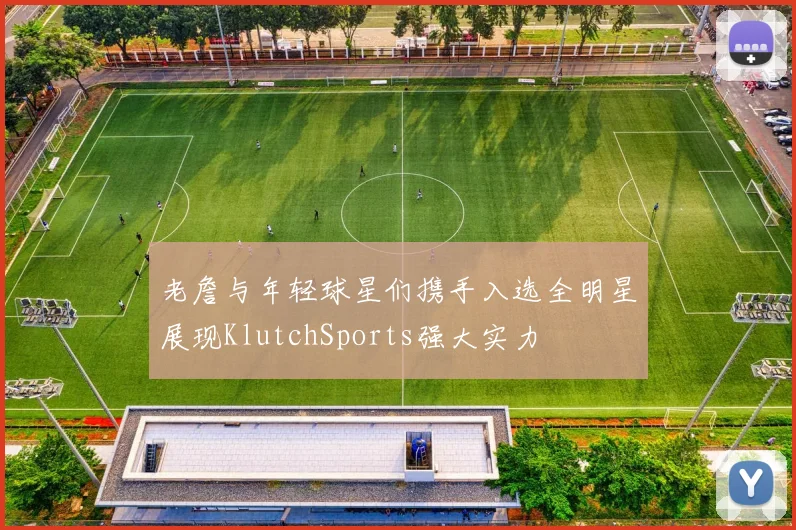 老詹与年轻球星们携手入选全明星展现KlutchSports强大实力