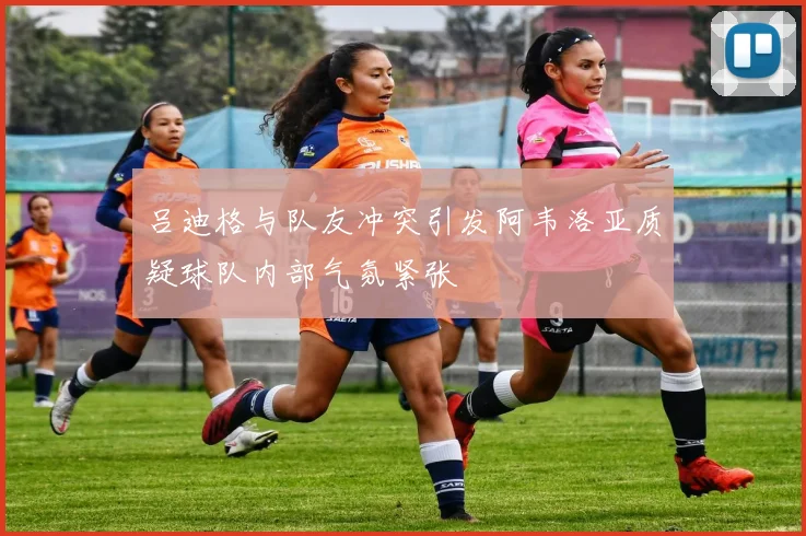 吕迪格与队友冲突引发阿韦洛亚质疑球队内部气氛紧张