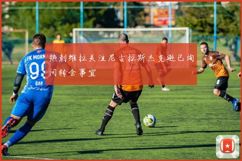 热刺维拉关注尼古拉斯杰克逊已询问转会事宜