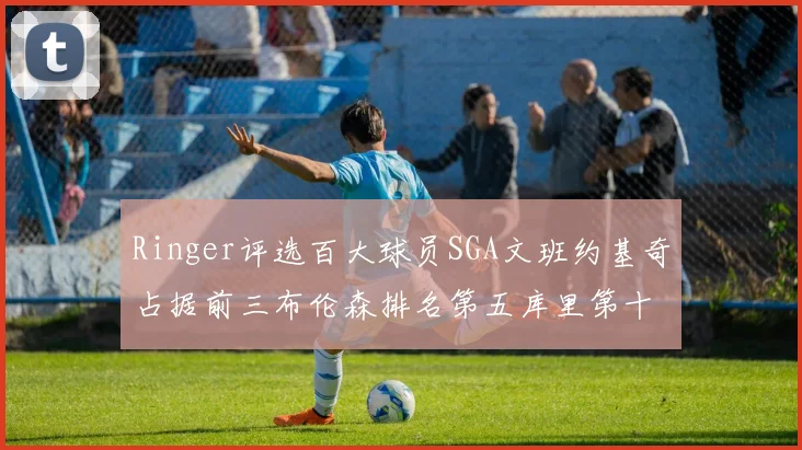 Ringer评选百大球员SGA文班约基奇占据前三布伦森排名第五库里第十杜兰特第十六詹姆斯第二十