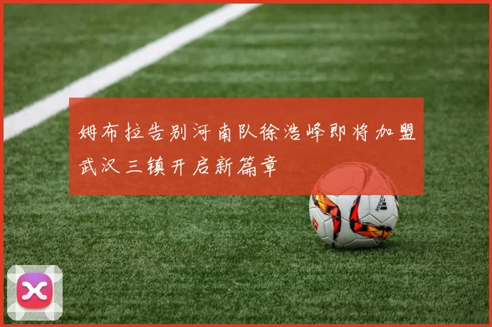 姆布拉告别河南队徐浩峰即将加盟武汉三镇开启新篇章