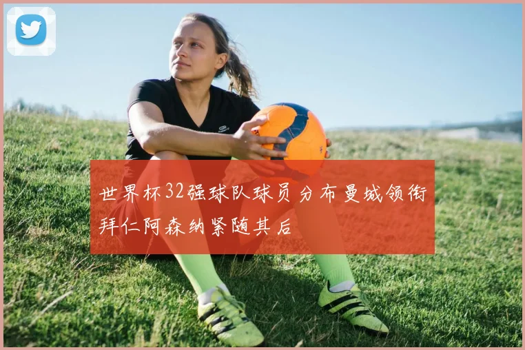 世界杯32强球队球员分布曼城领衔拜仁阿森纳紧随其后