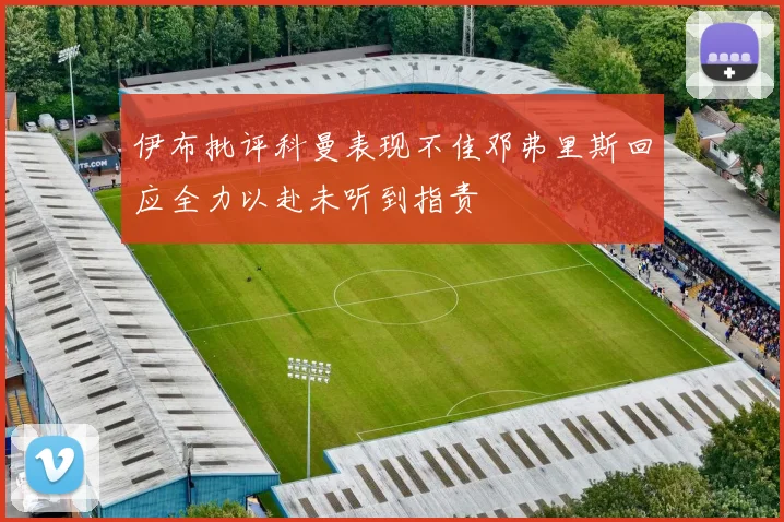 伊布批评科曼表现不佳邓弗里斯回应全力以赴未听到指责
