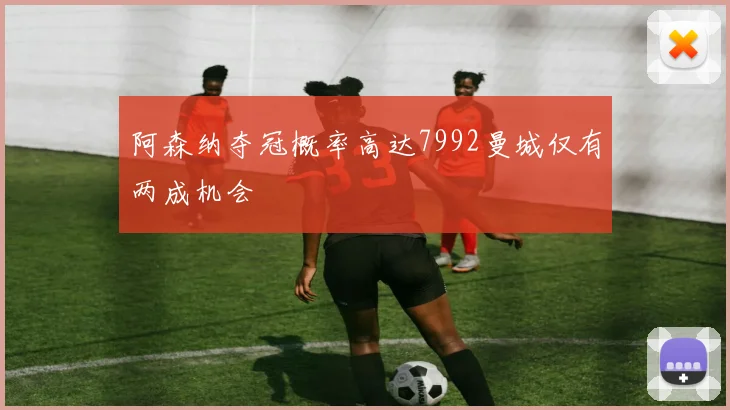 阿森纳夺冠概率高达7992曼城仅有两成机会