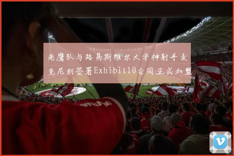 老鹰队与路易斯维尔大学神射手麦克尼利签署Exhibit10合同正式加盟