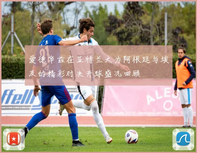 爱德华兹在亚特兰大为阿根廷与埃及的精彩对决开球盛况回顾