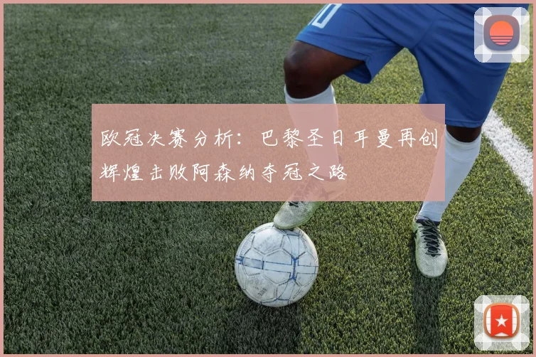 欧冠决赛分析：巴黎圣日耳曼再创辉煌击败阿森纳夺冠之路