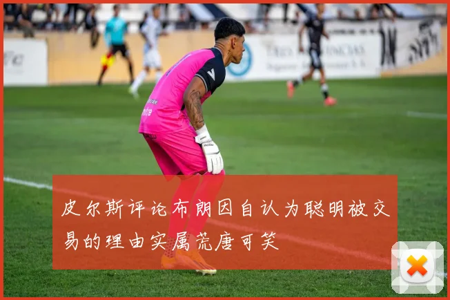皮尔斯评论布朗因自认为聪明被交易的理由实属荒唐可笑