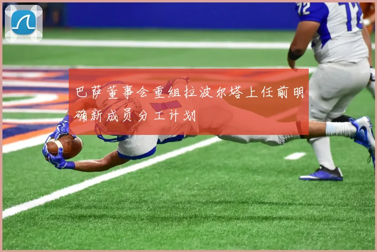 巴萨董事会重组拉波尔塔上任前明确新成员分工计划