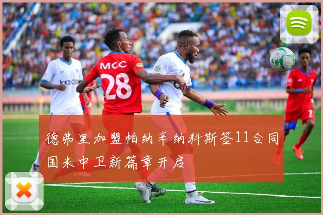 德弗里加盟帕纳辛纳科斯签11合同国米中卫新篇章开启