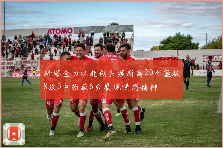 科塔全力以赴创生涯新高20个篮板8投3中斩获6分展现拼搏精神