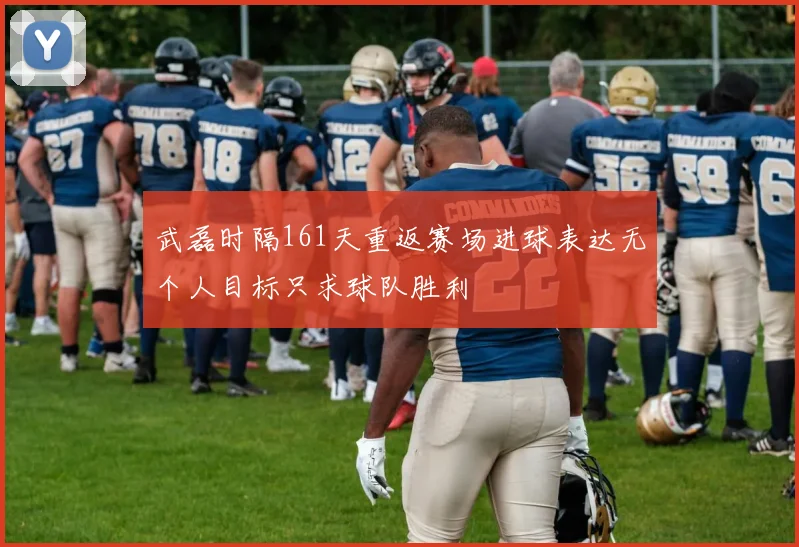武磊时隔161天重返赛场进球表达无个人目标只求球队胜利