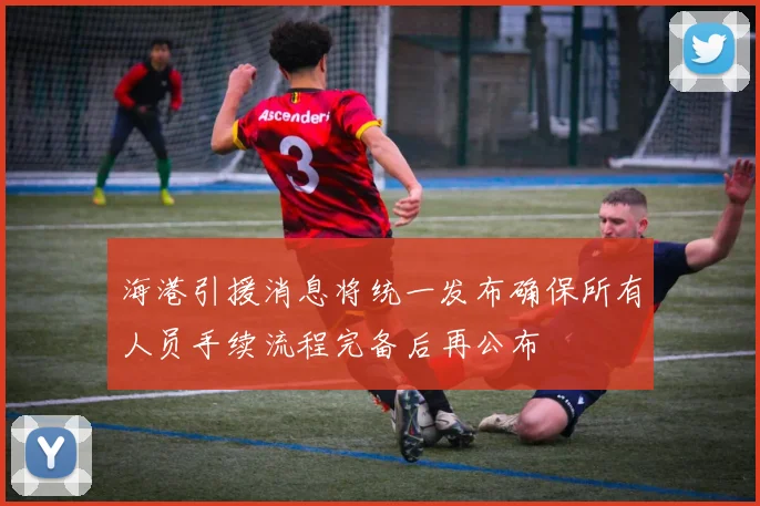 海港引援消息将统一发布确保所有人员手续流程完备后再公布