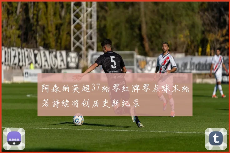 阿森纳英超37轮零红牌零点球末轮若持续将创历史新纪录
