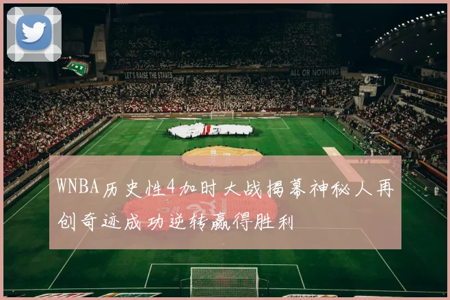 WNBA历史性4加时大战揭幕神秘人再创奇迹成功逆转赢得胜利