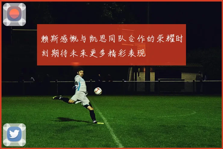 赖斯感慨与凯恩同队合作的荣耀时刻期待未来更多精彩表现