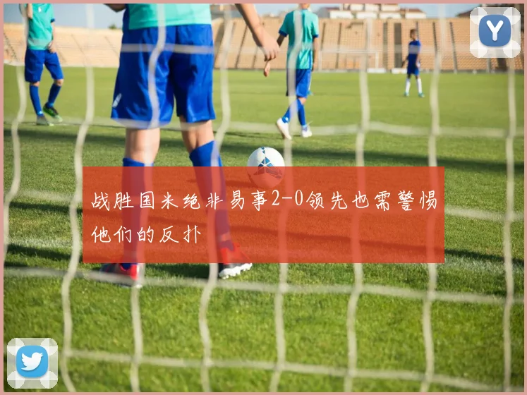 战胜国米绝非易事2-0领先也需警惕他们的反扑