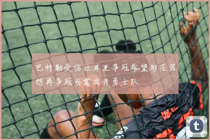 巴特勒受伤让库里争冠希望渺茫若想再争冠或需离开勇士队