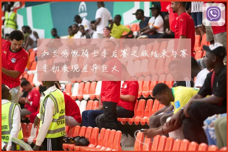 加兰感慨骑士季后赛之旅结束与赛季初表现差异巨大