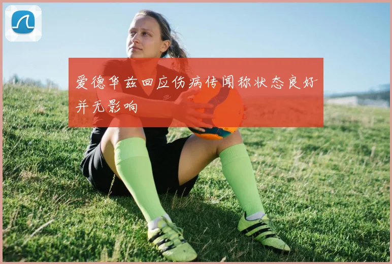 爱德华兹回应伤病传闻称状态良好并无影响