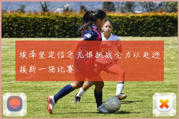 埃泽坚定信念无惧挑战全力以赴迎接新一场比赛