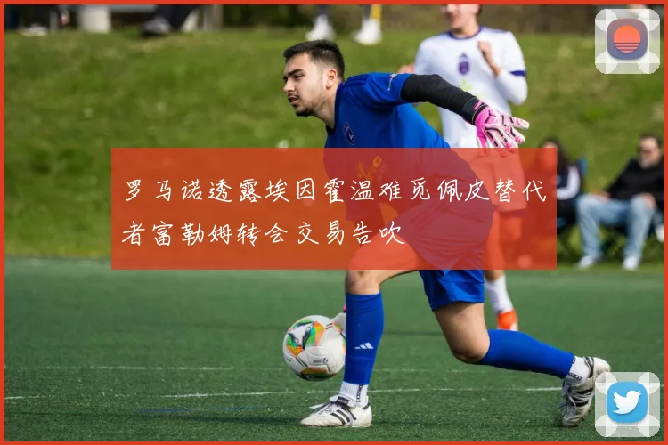 罗马诺透露埃因霍温难觅佩皮替代者富勒姆转会交易告吹