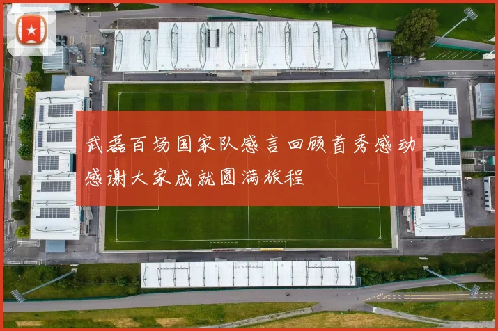 武磊百场国家队感言回顾首秀感动感谢大家成就圆满旅程