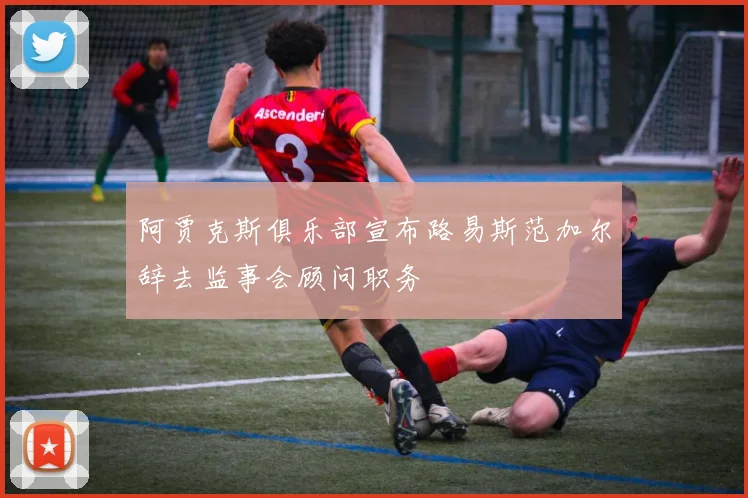 阿贾克斯俱乐部宣布路易斯范加尔辞去监事会顾问职务