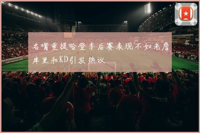 名嘴重提哈登季后赛表现不如老詹库里和KD引发热议