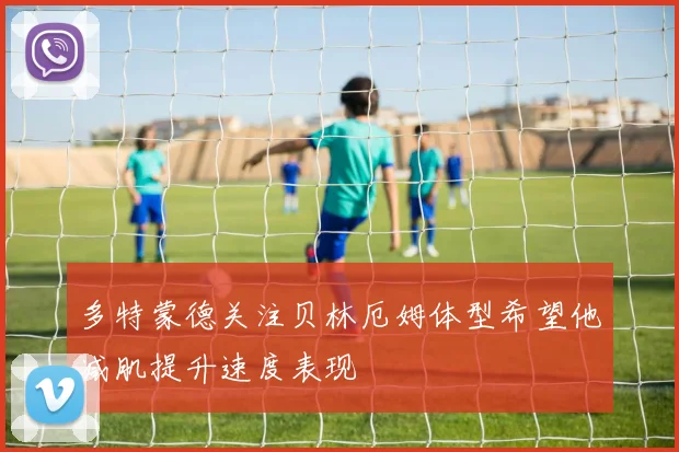 多特蒙德关注贝林厄姆体型希望他减肌提升速度表现