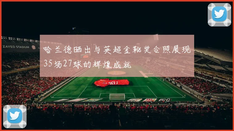 哈兰德晒出与英超金靴奖合照展现35场27球的辉煌成就